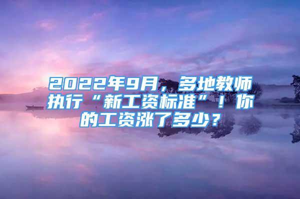 2022年9月，多地教師執(zhí)行“新工資標(biāo)準(zhǔn)”！你的工資漲了多少？