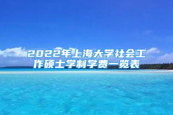 2022年上海大學(xué)社會(huì)工作碩士學(xué)制學(xué)費(fèi)一覽表