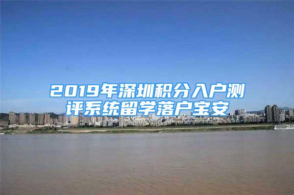 2019年深圳積分入戶測評系統(tǒng)留學落戶寶安