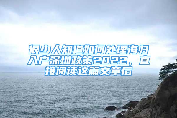 很少人知道如何處理海歸入戶深圳政策2022，直接閱讀這篇文章后