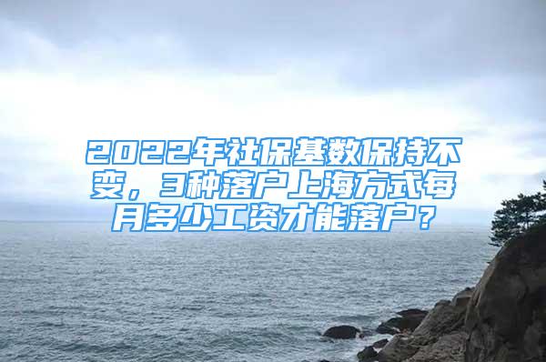 2022年社?；鶖?shù)保持不變，3種落戶上海方式每月多少工資才能落戶？