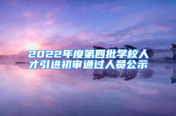 2022年度第四批學(xué)校人才引進(jìn)初審?fù)ㄟ^人員公示