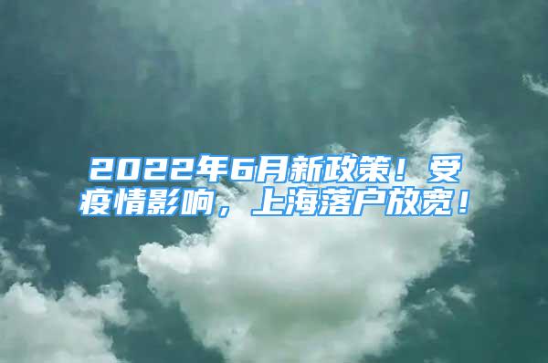 2022年6月新政策！受疫情影響，上海落戶放寬！