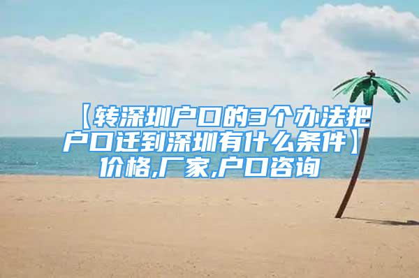 【轉(zhuǎn)深圳戶口的3個辦法把戶口遷到深圳有什么條件】價格,廠家,戶口咨詢