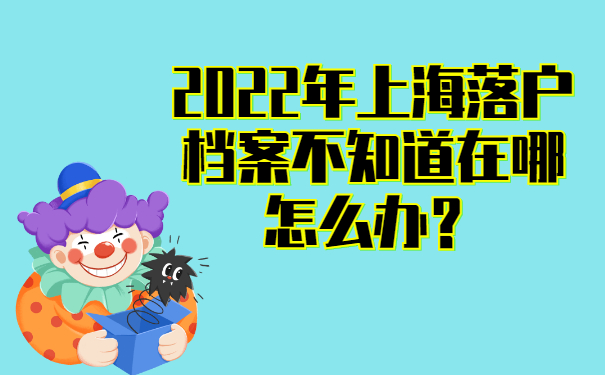 2022年上海落戶檔案不知道在哪怎么辦？