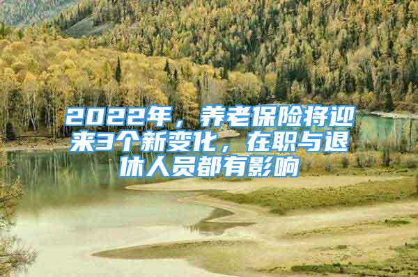 2022年，養(yǎng)老保險將迎來3個新變化，在職與退休人員都有影響