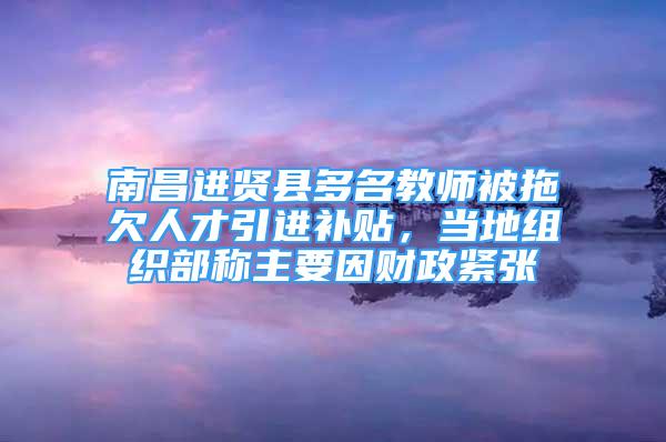 南昌進賢縣多名教師被拖欠人才引進補貼，當?shù)亟M織部稱主要因財政緊張