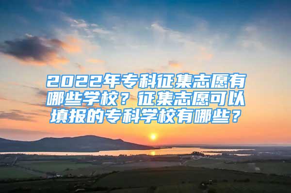 2022年專(zhuān)科征集志愿有哪些學(xué)校？征集志愿可以填報(bào)的專(zhuān)科學(xué)校有哪些？