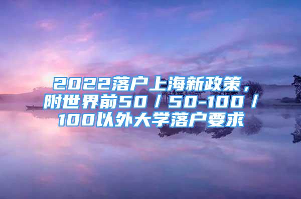 2022落戶上海新政策，附世界前50／50-100／100以外大學(xué)落戶要求