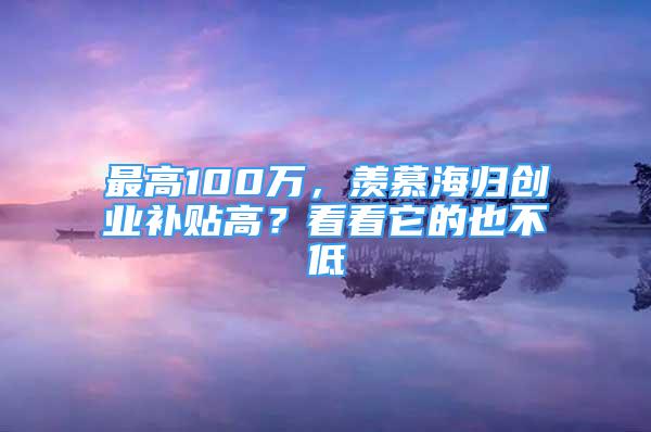 最高100萬，羨慕海歸創(chuàng)業(yè)補貼高？看看它的也不低