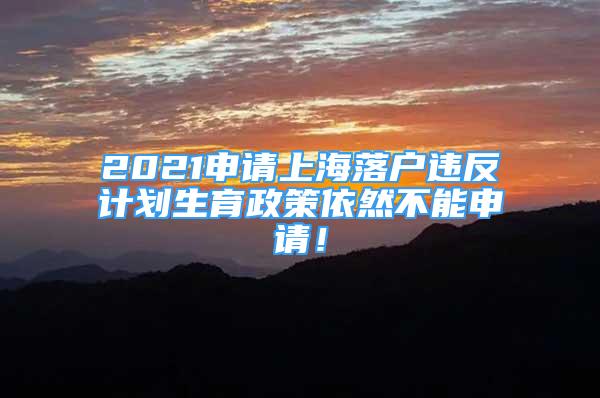 2021申請(qǐng)上海落戶違反計(jì)劃生育政策依然不能申請(qǐng)！