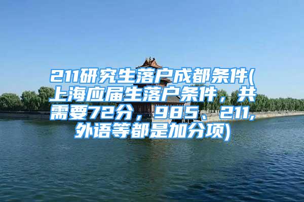 211研究生落戶成都條件(上海應(yīng)屆生落戶條件，共需要72分，985、211,外語(yǔ)等都是加分項(xiàng))