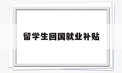 留學(xué)生回國就業(yè)補(bǔ)貼(留學(xué)生回國就業(yè)補(bǔ)貼申請) 留學(xué)生入戶深圳