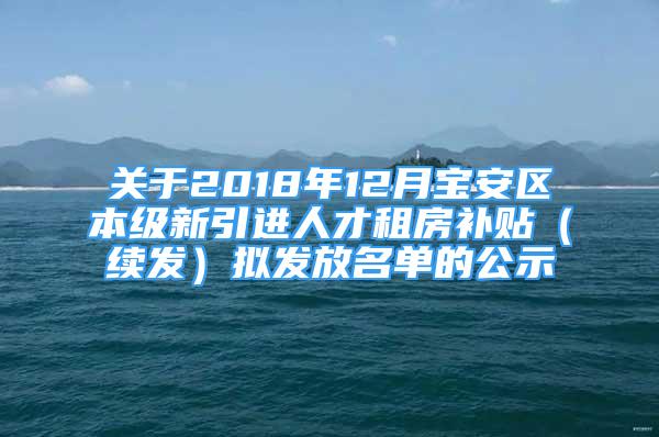 關于2018年12月寶安區(qū)本級新引進人才租房補貼（續(xù)發(fā)）擬發(fā)放名單的公示