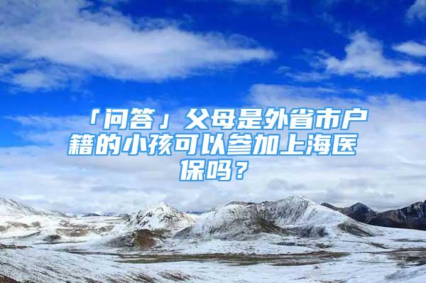 「問答」父母是外省市戶籍的小孩可以參加上海醫(yī)保嗎？