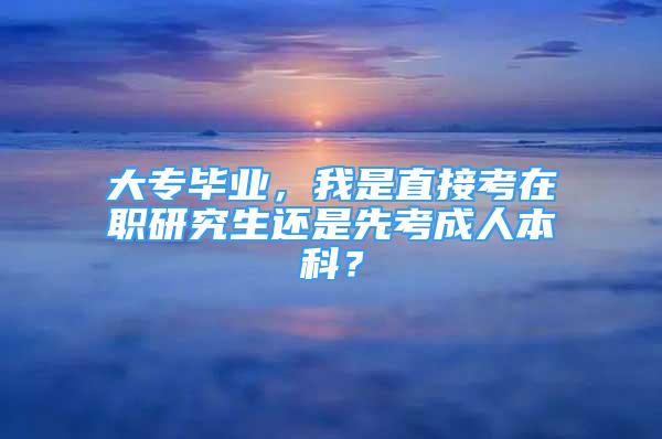 大專畢業(yè)，我是直接考在職研究生還是先考成人本科？