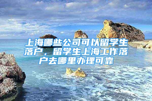 上海哪些公司可以留學(xué)生落戶，留學(xué)生上海工作落戶去哪里辦理可靠