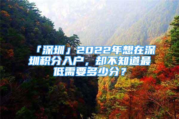 「深圳」2022年想在深圳積分入戶，卻不知道最低需要多少分？