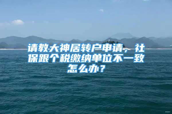 請教大神居轉(zhuǎn)戶申請，社保跟個稅繳納單位不一致怎么辦？