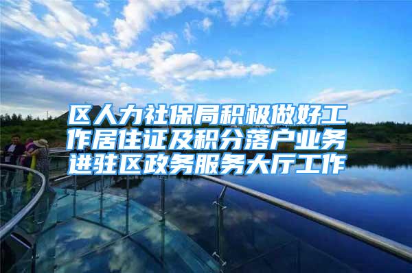 區(qū)人力社保局積極做好工作居住證及積分落戶業(yè)務(wù)進(jìn)駐區(qū)政務(wù)服務(wù)大廳工作