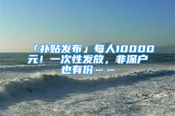 「補(bǔ)貼發(fā)布」每人10000元！一次性發(fā)放，非深戶也有份……