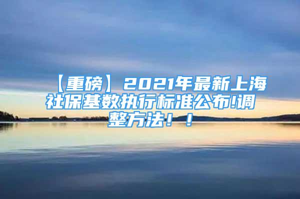 【重磅】2021年最新上海社?；鶖?shù)執(zhí)行標(biāo)準(zhǔn)公布!調(diào)整方法！！