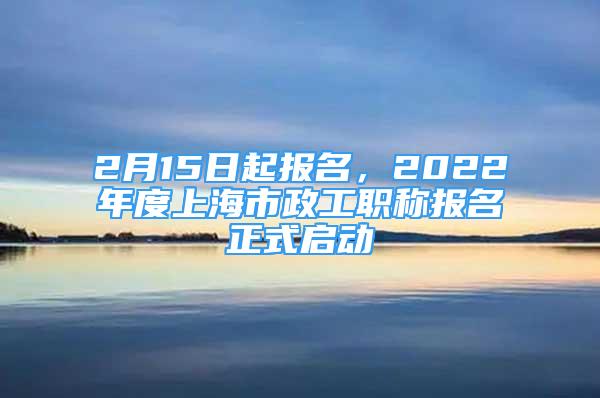 2月15日起報名，2022年度上海市政工職稱報名正式啟動