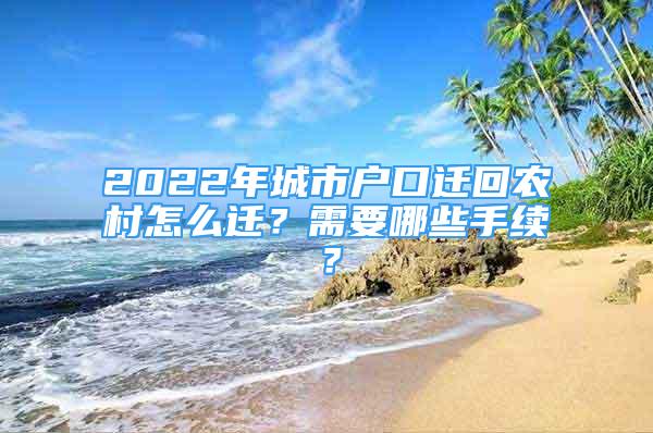 2022年城市戶口遷回農(nóng)村怎么遷？需要哪些手續(xù)？