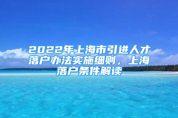 2022年上海市引進(jìn)人才落戶辦法實(shí)施細(xì)則，上海落戶條件解讀