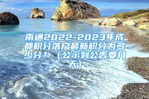 南通2022-2023年成都積分落戶最新積分為多少分？（公示到公告要幾天）