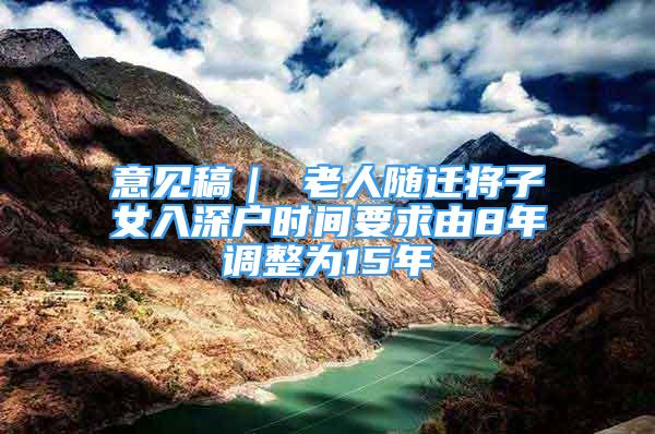 意見稿｜ 老人隨遷將子女入深戶時間要求由8年調整為15年