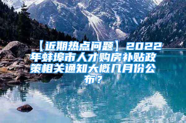 【近期熱點(diǎn)問題】2022年蚌埠市人才購(gòu)房補(bǔ)貼政策相關(guān)通知大概幾月份公布？