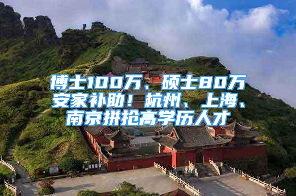 博士100萬、碩士80萬安家補(bǔ)助！杭州、上海、南京拼搶高學(xué)歷人才