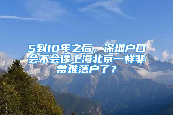 5到10年之后，深圳戶口會不會像上海北京一樣非常難落戶了？