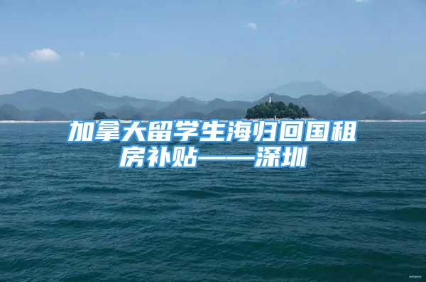 加拿大留學生海歸回國租房補貼——深圳