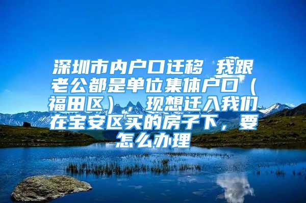 深圳市內(nèi)戶口遷移 我跟老公都是單位集體戶口（福田區(qū)），現(xiàn)想遷入我們?cè)趯毎矃^(qū)買的房子下，要怎么辦理