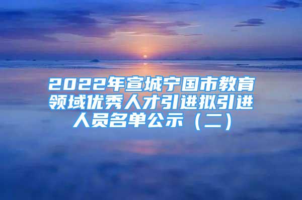 2022年宣城寧國市教育領(lǐng)域優(yōu)秀人才引進(jìn)擬引進(jìn)人員名單公示（二）