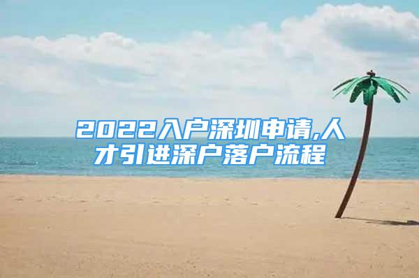 2022入戶深圳申請,人才引進深戶落戶流程