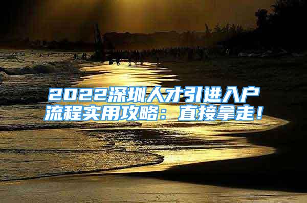 2022深圳人才引進入戶流程實用攻略：直接拿走！