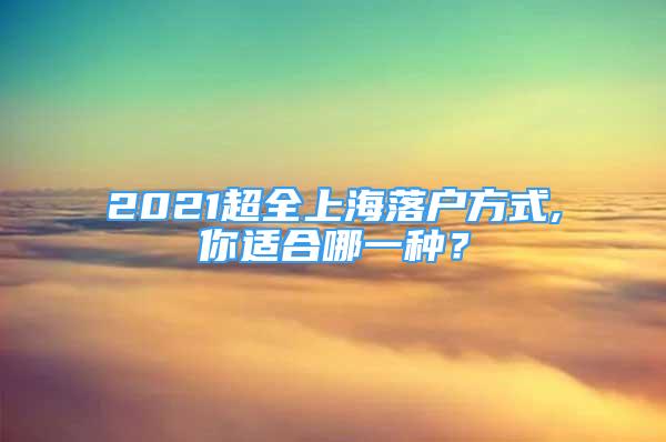 2021超全上海落戶方式,你適合哪一種？