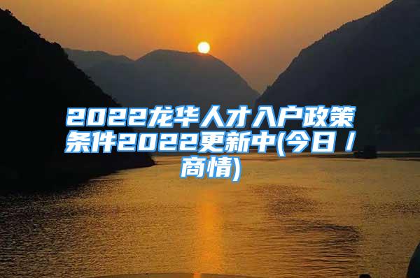 2022龍華人才入戶政策條件2022更新中(今日／商情)