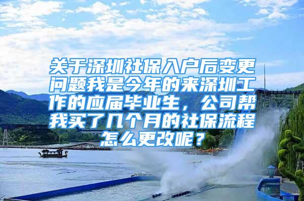 關(guān)于深圳社保入戶后變更問題我是今年的來深圳工作的應(yīng)屆畢業(yè)生，公司幫我買了幾個(gè)月的社保流程怎么更改呢？