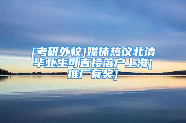 [考研外校]媒體熱議北清畢業(yè)生可直接落戶上海[推廣有獎(jiǎng)]