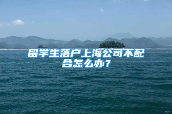 留學(xué)生落戶上海公司不配合怎么辦？