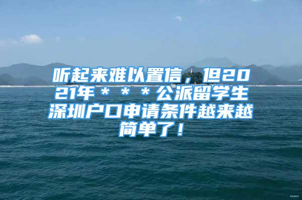 聽起來難以置信，但2021年＊＊＊公派留學(xué)生深圳戶口申請條件越來越簡單了！