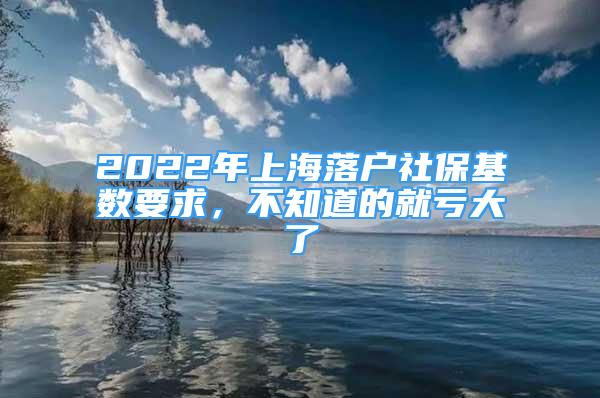 2022年上海落戶社?；鶖?shù)要求，不知道的就虧大了