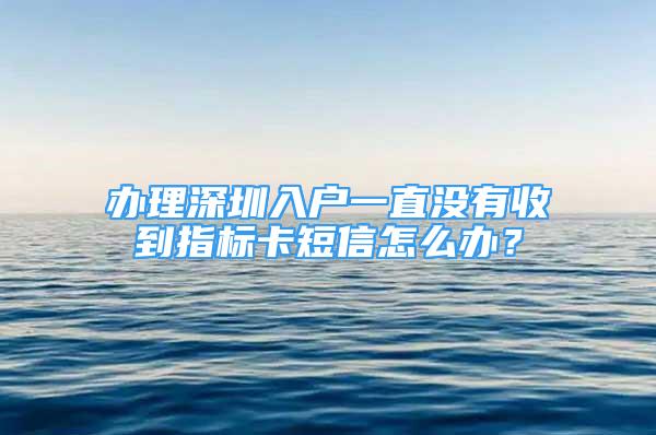 辦理深圳入戶一直沒有收到指標卡短信怎么辦？