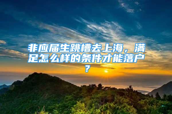 非應屆生跳槽去上海，滿足怎么樣的條件才能落戶？