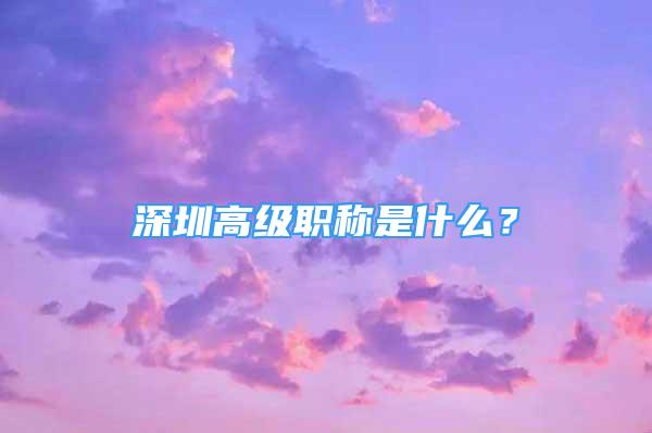 深圳高級(jí)職稱是什么？