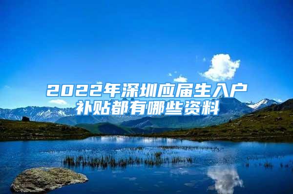 2022年深圳應屆生入戶補貼都有哪些資料